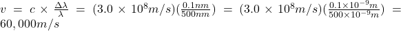  v= c \times \frac {\Delta \lambda}{\lambda} = (3.0 \times 10 ^8 m/s) (\frac {0.1 nm}{500 nm} ) = (3.0 \times 10 ^8 m/s)(\frac {0.1 \times 10 ^{-9} m}{500 \times 10^{-9}m}) =60,000 m/s