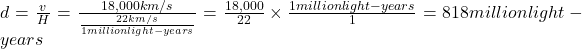 d = \frac {v}{H} = \frac {18,000 km/s}{\frac{22 km/s}{1  million light-years}} = \frac {18,000}{22} \times \frac {1 million light-years}{1}=818  million light-years