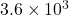  3.6 \times 10^3  