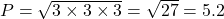 P=\sqrt {3 \times 3\times 3}=\sqrt {27} = 5.2 