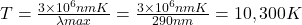  T=\frac{3 \times 10 ^6 nmK}{\lambda max} = \frac{3 \times 10 ^6 nmK}{290nm}=10,300K